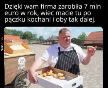Dzięki Wam firma zarobiła 7mln euro w rok, więc macie tu po pączku kochani i oby tak dalej