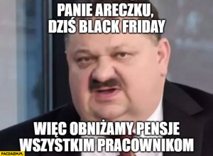 Panie Areczku dziś black friday więc obniżamy pensje wszystkim pracownikom.png